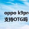 oppo k9pro支持otg功能嗎（OPPOK9Pro支持OTG嗎）