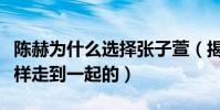 陳赫為什么選擇張子萱(揭秘陳赫張子萱是怎樣走到一起的)
