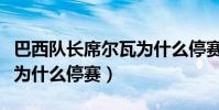 巴西隊長席爾瓦為什么停賽(巴西隊長席爾瓦為什么停賽)