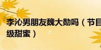 李沁男朋友魏大勛嗎(節目中兩個人的互動超級甜蜜)