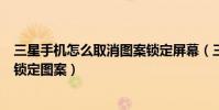 三星手機怎么取消圖案鎖定屏幕(三星note4怎么設置屏幕鎖定圖案)