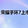榮耀手環7上市時間（華為榮耀7時間對不上）