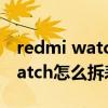 redmi watch 怎么把表帶取下來（Redmiwatch怎么拆表帶）
