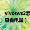 vivotws2怎么看耳機電量（vivoTWS2怎么查看電量）