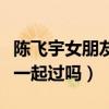 陳飛宇女朋友是誰（陳飛宇與歐陽娜娜真的在一起過嗎）