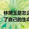 林黛玉是怎么死的（滿腔憤恨讓她早早的結束了自己的生命）