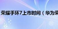 榮耀手環7上市時間(華為榮耀7時間對不上)