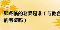 郭冬臨的老婆是誰(與他合作多次的牛莉是他的老婆嗎)