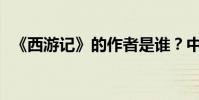 《西游記》的作者是誰?中心思想是什么?