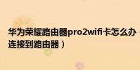 華為榮耀路由器pro2wifi卡怎么辦(榮耀6為什么WIFI無法連接到路由器)