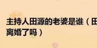 主持人田源的老婆是誰(田源出軌之后與妻子離婚了嗎)