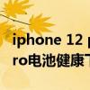 iphone 12 pro max電池健康（iphone12pro電池健康下降很快）