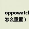 oppowatch2怎么重置不了（oppowatch2怎么重置）