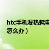 htc手機發熱耗電快怎么辦（HTC手機耗電快、待機時間短怎么辦）