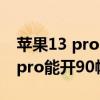 蘋果13 pro max王者榮耀90幀（iphone13pro能開90幀嗎）