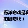 楊洋吻戲是真的親嗎（他大多數都是用借位來拍攝吻戲）