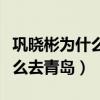 鞏曉彬為什么離開山東隊去青島（鞏曉彬為什么去青島）