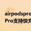 airpodspro支持20瓦有線快充嗎（AirPodsPro支持快充嗎）
