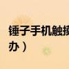 錘子手機觸摸不靈敏（錘子手機觸摸不靈敏咋辦）