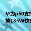 華為p50支持135w快充嗎（華為P50充電支持135W快充嗎）