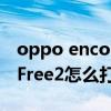 oppo enco free降噪怎么開啟（oppoEncoFree2怎么打開降噪）