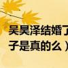 吳昊澤結婚了嗎（網曝吳昊澤已經秘密結婚生子是真的么）
