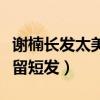 謝楠長發太美了吧（謝楠為什么一直不留長發留短發）