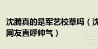 沈騰真的是軍藝校草嗎(沈騰多年前照片曝光網友直呼帥氣)