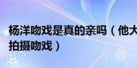 楊洋吻戲是真的親嗎(他大多數都是用借位來拍攝吻戲)