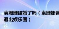 袁姍姍結婚了嗎(袁姍姍曾有過幾段戀情為何退出娛樂圈)