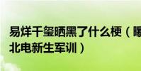 易烊千璽曬黑了什么梗(曝易烊千璽大二參加北電新生軍訓)