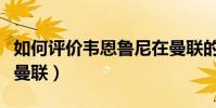 如何評價韋恩魯尼在曼聯的實力(魯尼為什么曼聯)