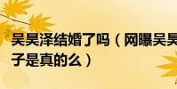 吳昊澤結婚了嗎(網曝吳昊澤已經秘密結婚生子是真的么)