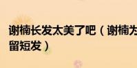 謝楠長發太美了吧(謝楠為什么一直不留長發留短發)
