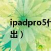 ipadpro5什么時候出（iPadPro5什么時候出）