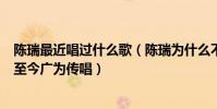 陳瑞最近唱過什么歌(陳瑞為什么不紅陳瑞早期演唱的歌曲至今廣為傳唱)