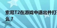 索尼T2在游戲中退出并打開標簽時發生了什么?