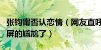 張鈞甯否認戀情(網友直呼終于知道什么是滿屏的尷尬了)