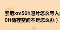 索尼xm50h照片怎么導入內存卡(索尼XM50H儲存空間不足怎么辦)