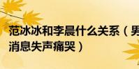 范冰冰和李晨什么關系(男方媽媽得知范冰冰消息失聲痛哭)