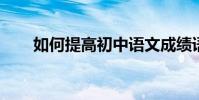 如何提高初中語文成績語文學習方法