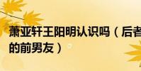 蕭亞軒王陽明認識嗎(后者還當過女星林依晨的前男友)