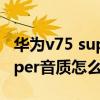 華為v75 super音質測試（華為智慧屏V75super音質怎么樣）