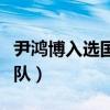 尹鴻博入選國家隊（尹鴻博為什么入不了國家隊）