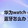 華為watch gt2不連接藍牙（華為gt2連不上藍牙怎么辦）