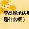 李易峰承認與吳昕交往是真的么（李易峰吳昕是什么梗）
