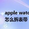 apple watch7怎么拆表帶（AppleWatch7怎么拆表帶）