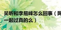 吳昕和李易峰怎么回事(網曝李易峰和吳昕在一起過真的么)