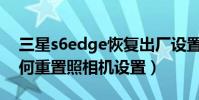 三星s6edge恢復出廠設置(三星S6edge如何重置照相機設置)
