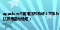 appstore不能用指紋驗證(蘋果5s在AppStore下載應用無法使用指紋驗證)